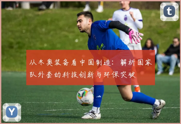 从冬奥装备看中国制造:解析国家队外套的科技创新与环保突破